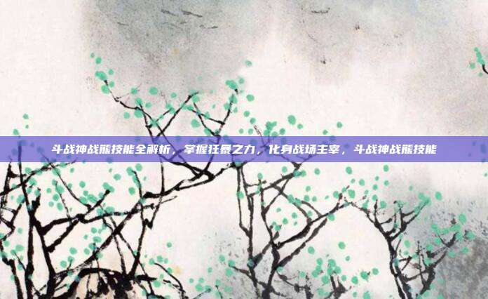 斗战神战熊技能全解析，掌握狂暴之力，化身战场主宰，斗战神战熊技能