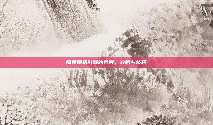 探索魔塔游戏的世界,攻略与技巧