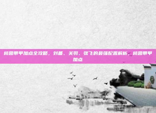 桃园带甲加点全攻略，刘备、关羽、张飞的最强配置解析，桃园带甲加点