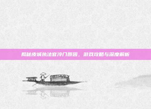 揭秘皮城执法官冷门原因,游戏攻略与深度解析