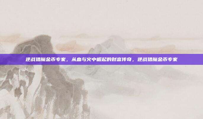 逆战猎魔金币专家，从血与火中崛起的财富传奇，逆战猎魔金币专家
