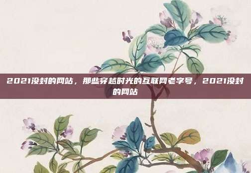 2021没封的网站，那些穿越时光的互联网老字号，2021没封的网站