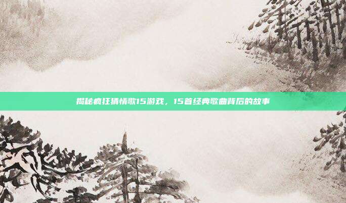 揭秘疯狂猜情歌15游戏，15首经典歌曲背后的故事