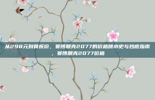 从298元到骨折价，赛博朋克2077的价格跳水史与抄底指南，赛博朋克2077价格