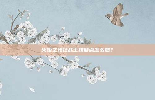 火炬之光狂战士技能点怎么加?