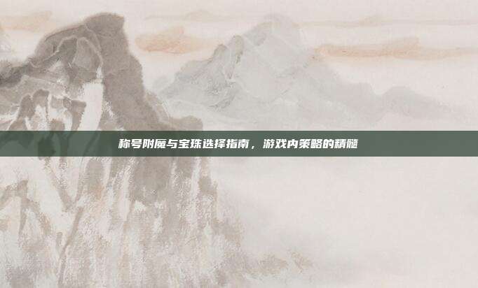 称号附魔与宝珠选择指南,游戏内策略的精髓
