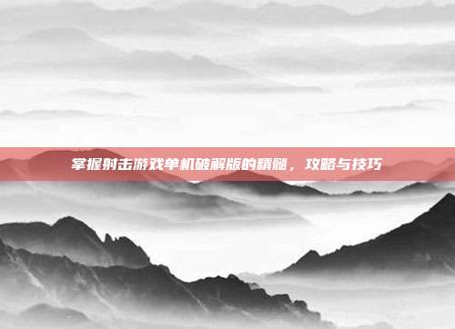 掌握射击游戏单机破解版的精髓，攻略与技巧