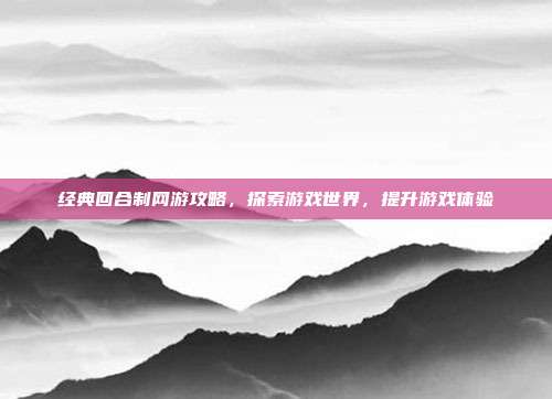 经典回合制网游攻略，探索游戏世界，提升游戏体验