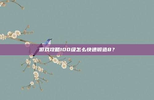 游戏攻略100级怎么快速锻造8?