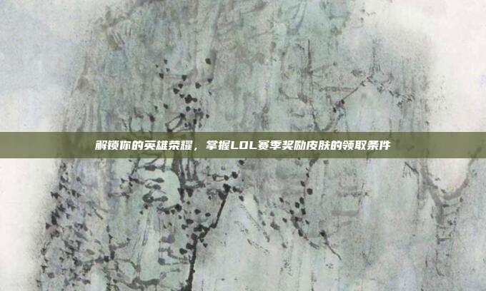 解锁你的英雄荣耀,掌握LOL赛季奖励皮肤的领取条件