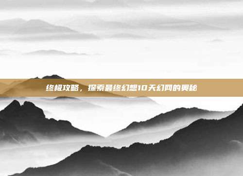 终极攻略，探索最终幻想10天幻网的奥秘