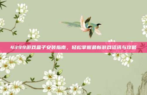 4399游戏盒子安装指南，轻松掌握最新游戏资讯与攻略
