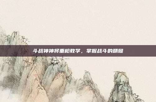 斗战神神将重枪教学,掌握战斗的精髓