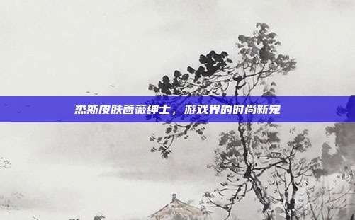 杰斯皮肤蔷薇绅士，游戏界的时尚新宠