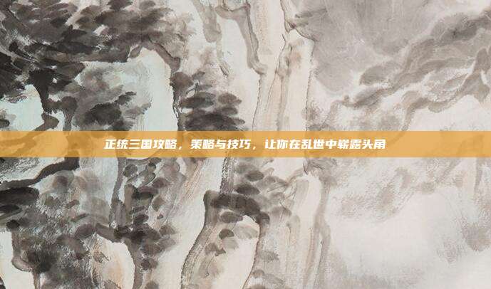 正统三国攻略,策略与技巧,让你在乱世中崭露头角