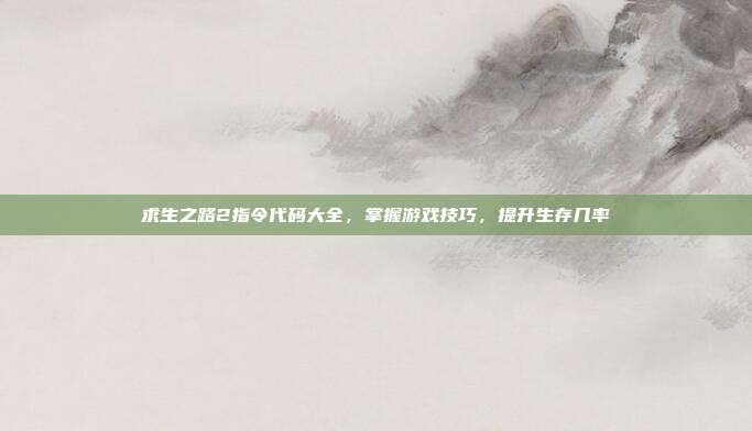 求生之路2指令代码大全，掌握游戏技巧，提升生存几率