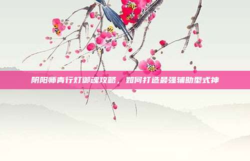 阴阳师青行灯御魂攻略，如何打造最强辅助型式神