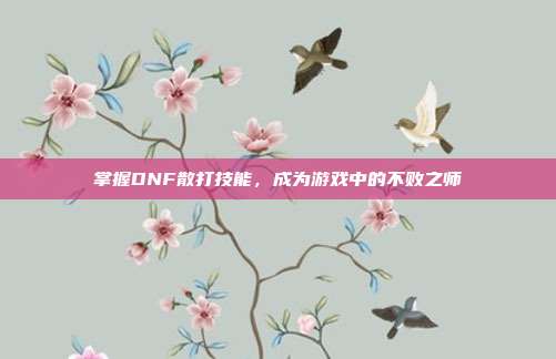 掌握DNF散打技能,成为游戏中的不败之师