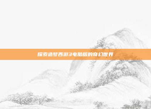 探索造梦西游3电脑版的奇幻世界