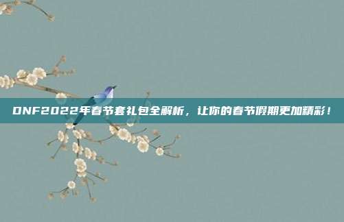 DNF2022年春节套礼包全解析,让你的春节假期更加精彩!