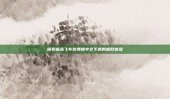 探索极品飞车免费版中文下载的极致体验