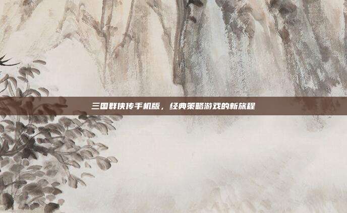 三国群侠传手机版,经典策略游戏的新旅程