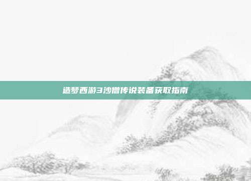 造梦西游3沙僧传说装备获取指南