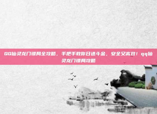 QQ仙灵龙门镖局全攻略，手把手教你日进斗金，安全又高效！qq仙灵龙门镖局攻略