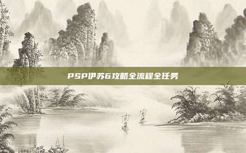 PSP伊苏6攻略全流程全任务