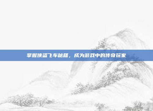 掌握侠盗飞车秘籍，成为游戏中的传奇玩家