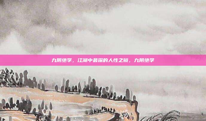 九阴绝学，江湖中最深的人性之镜，九阴绝学