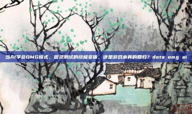 当AI学会OMG模式，图灵测试的终极变体，还是游戏本真的回归？dota omg ai