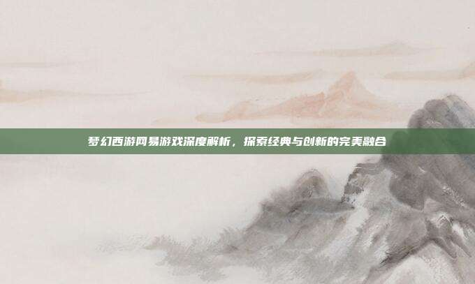 梦幻西游网易游戏深度解析,探索经典与创新的完美融合