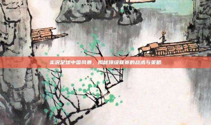 实况足球中国风暴,揭秘顶级联赛的战术与策略