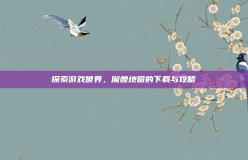 探索游戏世界，魔兽地图的下载与攻略