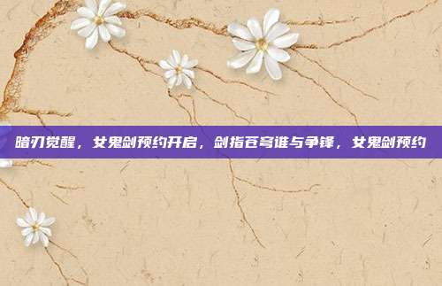 暗刃觉醒，女鬼剑预约开启，剑指苍穹谁与争锋，女鬼剑预约