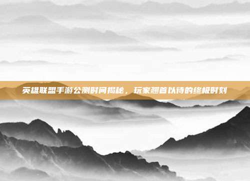 英雄联盟手游公测时间揭秘，玩家翘首以待的终极时刻