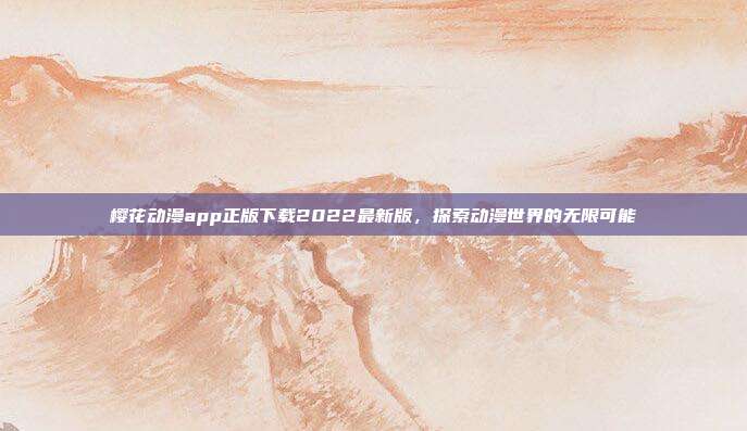 樱花动漫app正版下载2022最新版,探索动漫世界的无限可能
