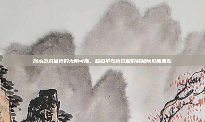 探索游戏世界的无限可能,超越小鸡模拟器的终极模拟器体验