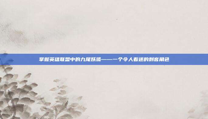 掌握英雄联盟中的九尾妖狐——一个令人着迷的刺客角色