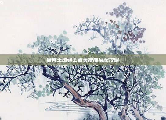 洛克王国骑士迪莫技能搭配攻略