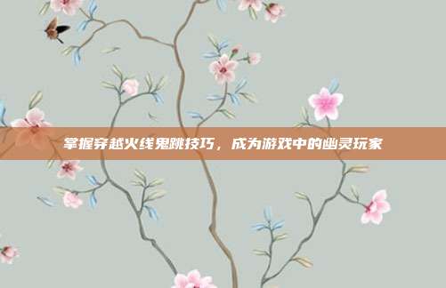 掌握穿越火线鬼跳技巧，成为游戏中的幽灵玩家