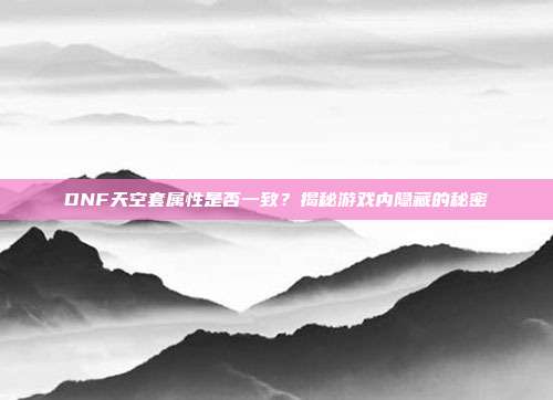 DNF天空套属性是否一致？揭秘游戏内隐藏的秘密