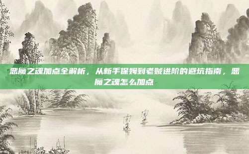 恶魔之魂加点全解析，从新手保姆到老贼进阶的避坑指南，恶魔之魂怎么加点