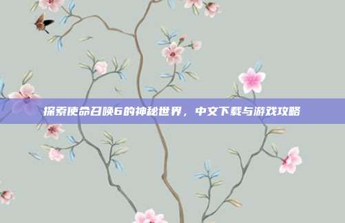探索使命召唤6的神秘世界，中文下载与游戏攻略