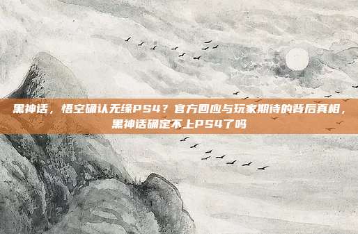 黑神话，悟空确认无缘PS4？官方回应与玩家期待的背后真相，黑神话确定不上PS4了吗