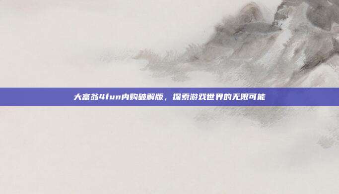 大富翁4fun内购破解版，探索游戏世界的无限可能