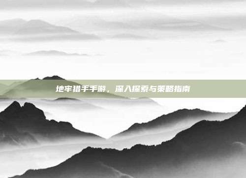地牢猎手手游，深入探索与策略指南