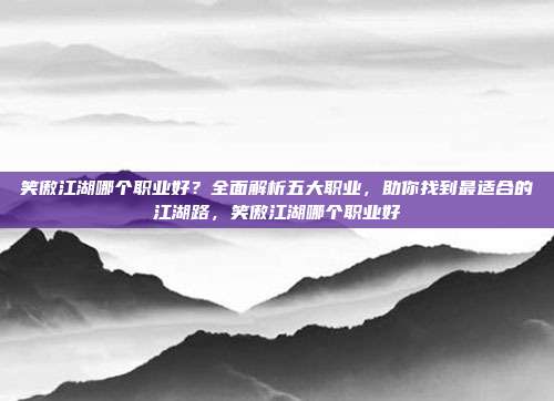 笑傲江湖哪个职业好？全面解析五大职业，助你找到最适合的江湖路，笑傲江湖哪个职业好