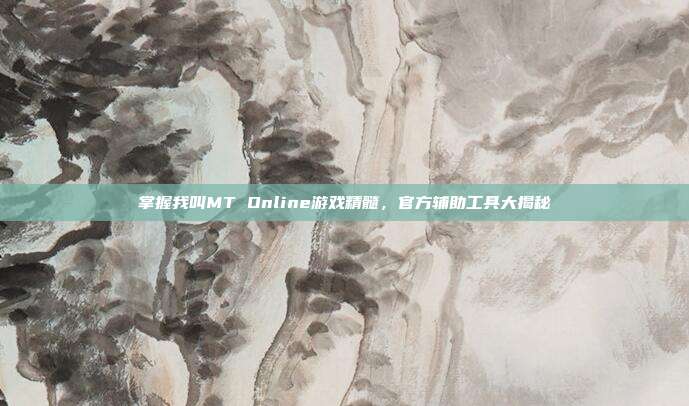 掌握我叫MT Online游戏精髓，官方辅助工具大揭秘